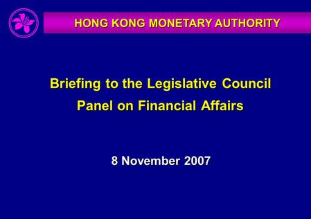 HONG KONG MONETARY AUTHORITY Briefing to the Legislative Council Panel on Financial Affairs 8 November 2007.