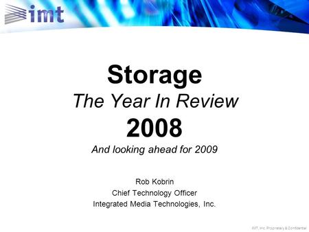 IMT, Inc. Proprietary & Confidential Storage The Year In Review 2008 And looking ahead for 2009 Rob Kobrin Chief Technology Officer Integrated Media Technologies,