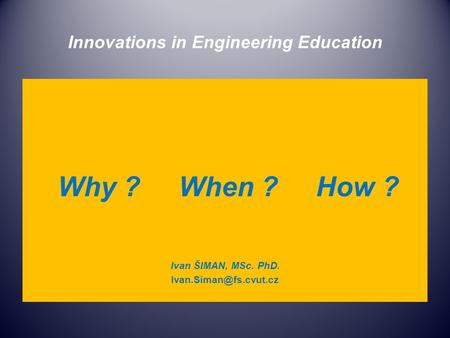 Innovations in Engineering Education Why ? When ? How ? Ivan ŠIMAN, MSc. PhD.