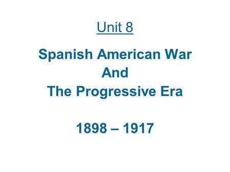 Unit 8 Spanish American War And The Progressive Era 1898 – 1917.