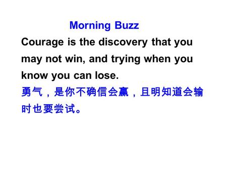 Courage is the discovery that you may not win, and trying when you know you can lose. 勇气，是你不确信会赢，且明知道会输 时也要尝试。 Morning Buzz.