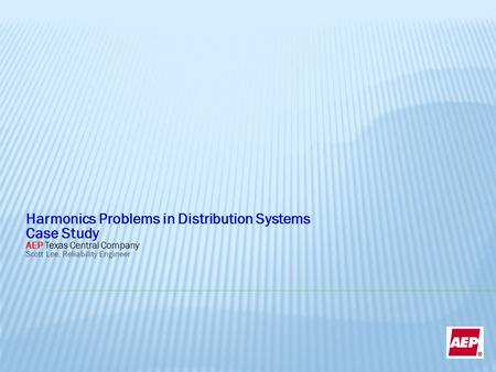 Harmonics Problems in Distribution Systems Case Study AEP Texas Central Company Scott Lee, Reliability Engineer.