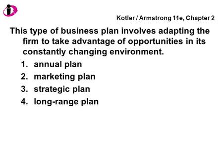 Kotler / Armstrong 11e, Chapter 2 This type of business plan involves adapting the firm to take advantage of opportunities in its constantly changing environment.