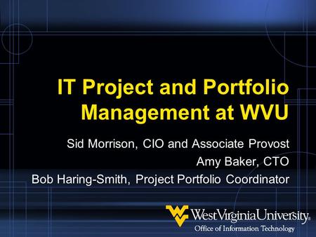 IT Project and Portfolio Management at WVU Sid Morrison, CIO and Associate Provost Amy Baker, CTO Bob Haring-Smith, Project Portfolio Coordinator.