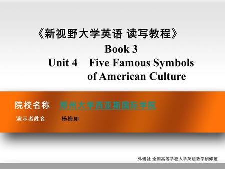 院校名称 郑州大学西亚斯国际学院 郑州大学西亚斯国际学院 演示者姓名 杨梅如 《新视野大学英语 读写教程》 Book 3 Unit 4 Five Famous Symbols of American Culture 外研社 全国高等学校大学英语教学研修班.