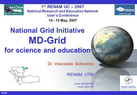 UC2007 National Grid Initiative MD-Grid for science and education Dr. Veaceslav Sidorenco RENAM, UTM www.renam.md www.utm.md 1 st RENAM UC – 2007 National.