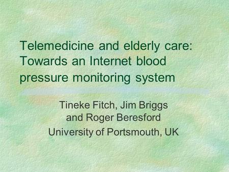 Telemedicine and elderly care: Towards an Internet blood pressure monitoring system Tineke Fitch, Jim Briggs and Roger Beresford University of Portsmouth,
