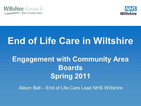 End of Life Care in Wiltshire Engagement with Community Area Boards Spring 2011 Alison Bell – End of Life Care Lead NHS Wiltshire.