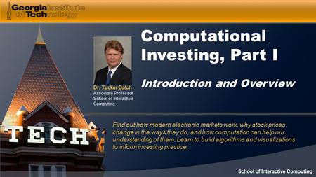 Dr. Tucker Balch Associate Professor School of Interactive Computing Computational Investing, Part I Introduction and Overview Find out how modern electronic.