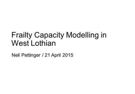 Frailty Capacity Modelling in West Lothian Neil Pettinger / 21 April 2015.