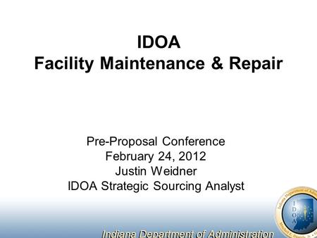 IDOA Facility Maintenance & Repair Pre-Proposal Conference February 24, 2012 Justin Weidner IDOA Strategic Sourcing Analyst.