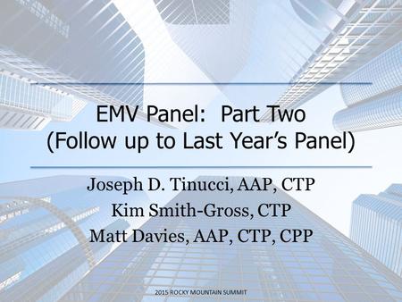 EMV Panel: Part Two (Follow up to Last Year’s Panel) Joseph D. Tinucci, AAP, CTP Kim Smith-Gross, CTP Matt Davies, AAP, CTP, CPP 2015 ROCKY MOUNTAIN SUMMIT.