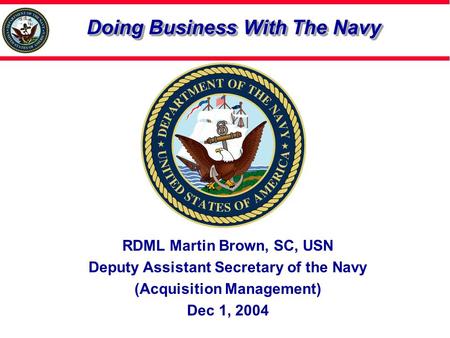 Doing Business With The Navy RDML Martin Brown, SC, USN Deputy Assistant Secretary of the Navy (Acquisition Management) Dec 1, 2004.