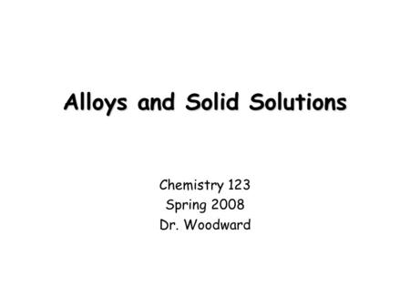 Alloys and Solid Solutions Chemistry 123 Spring 2008 Dr. Woodward.