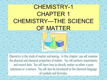 CHEMISTRY-1 CHAPTER 1 CHEMISTRY—THE SCIENCE OF MATTER Chemistry is the study of matter and energy. In this chapter, you will examine the physical and chemical.