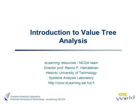 ELearning / MCDA Systems Analysis Laboratory Helsinki University of Technology Introduction to Value Tree Analysis eLearning resources / MCDA team Director.
