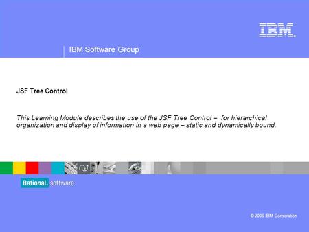 ® IBM Software Group © 2006 IBM Corporation JSF Tree Control This Learning Module describes the use of the JSF Tree Control – for hierarchical organization.