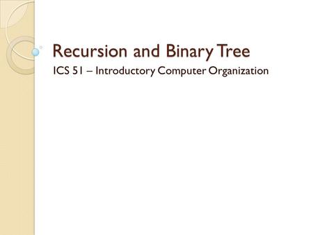 Recursion and Binary Tree ICS 51 – Introductory Computer Organization.