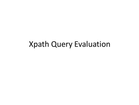 Xpath Query Evaluation. Goal Evaluating an Xpath query against a given document – To find all matches We will also consider the use of types Complexity.