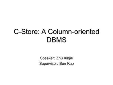 C-Store: A Column-oriented DBMS Speaker: Zhu Xinjie Supervisor: Ben Kao.