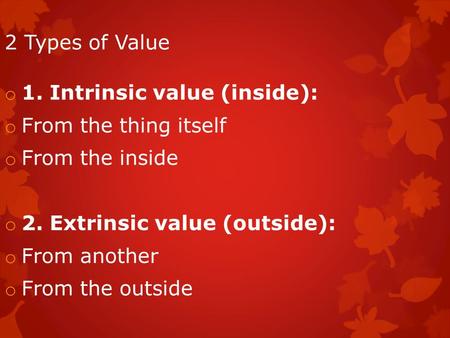 2 Types of Value o 1. Intrinsic value (inside): o From the thing itself o From the inside o 2. Extrinsic value (outside): o From another o From the outside.