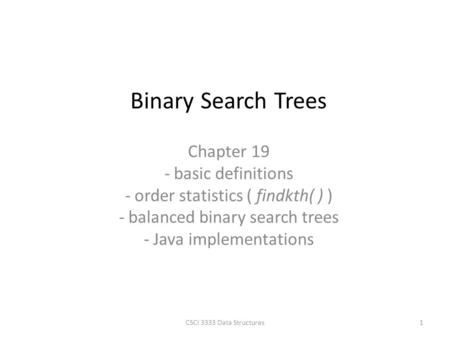 Chapter 19 - basic definitions - order statistics ( findkth( ) ) - balanced binary search trees - Java implementations Binary Search Trees 1CSCI 3333 Data.