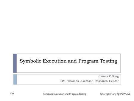 1/20 Symbolic Execution and Program Testing Charngki PSWLAB Symbolic Execution and Program Testing James C.King IBM Thomas J.Watson Research Center.