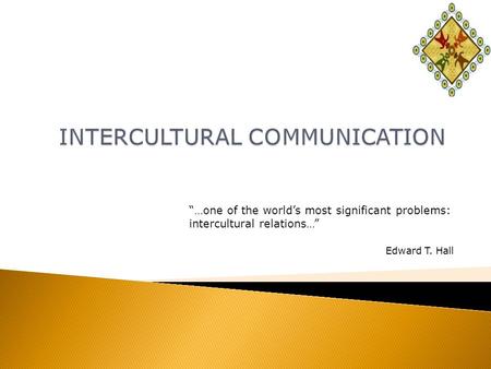 “…one of the world’s most significant problems: intercultural relations…” Edward T. Hall.