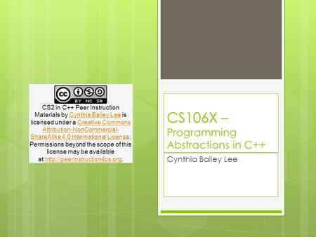 CS106X – Programming Abstractions in C++ Cynthia Bailey Lee CS2 in C++ Peer Instruction Materials by Cynthia Bailey Lee is licensed under a Creative Commons.