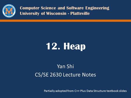 Computer Science and Software Engineering University of Wisconsin - Platteville 12. Heap Yan Shi CS/SE 2630 Lecture Notes Partially adopted from C++ Plus.