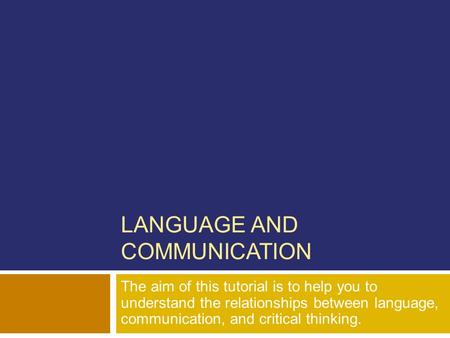 LANGUAGE AND COMMUNICATION The aim of this tutorial is to help you to understand the relationships between language, communication, and critical thinking.