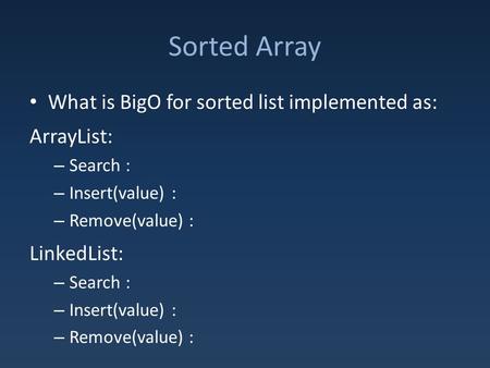 Sorted Array What is BigO for sorted list implemented as: ArrayList: – Search : – Insert(value) : – Remove(value) : LinkedList: – Search : – Insert(value)