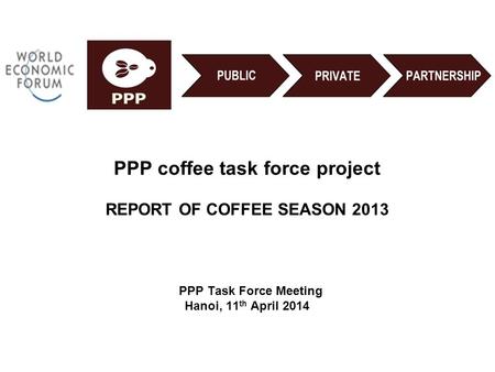 PPP Task Force Meeting Hanoi, 11 th April 2014 PPP coffee task force project REPORT OF COFFEE SEASON 2013.
