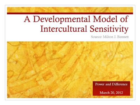 A Developmental Model of Intercultural Sensitivity Source: Milton J. Bennett Power and Difference March 20, 2012.