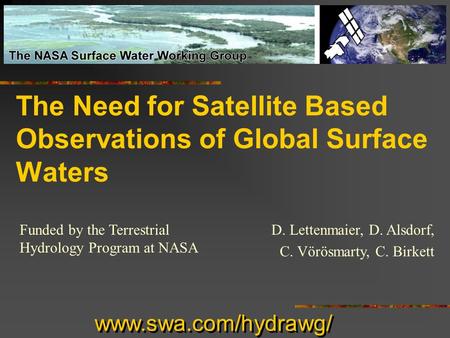 The Need for Satellite Based Observations of Global Surface Waters Funded by the Terrestrial Hydrology Program at NASA www.swa.com/hydrawg/ D. Lettenmaier,