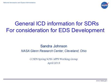 National Aeronautics and Space Administration www.nasa.gov General ICD information for SDRs For consideration for EDS Development Sandra Johnson NASA Glenn.