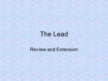 The Lead Review and Extension. Five W’s and an H Who? Who is the story about? What? What happened or is going to happen? What event or occurrence is the.