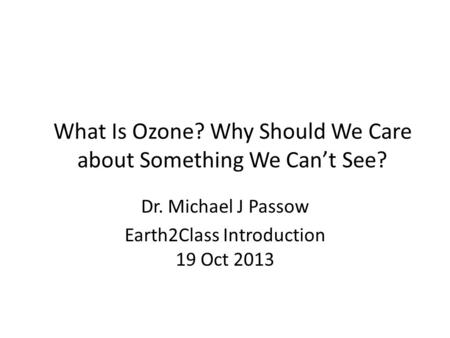 What Is Ozone? Why Should We Care about Something We Can’t See? Dr. Michael J Passow Earth2Class Introduction 19 Oct 2013.