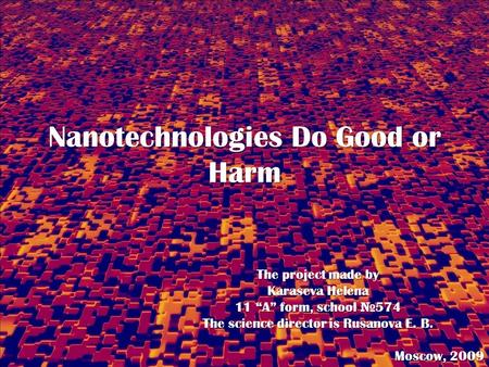 Nanotechnologies Do Good or Harm The project made by Karaseva Helena 11 “A” form, school № 574 The science director is Rusanova E. B. Moscow, 2009.
