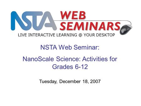 NSTA Web Seminar: NanoScale Science: Activities for Grades 6-12 LIVE INTERACTIVE YOUR DESKTOP Tuesday, December 18, 2007.