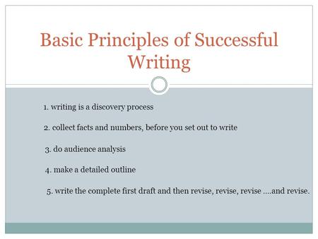 Basic Principles of Successful Writing 1. writing is a discovery process 2. collect facts and numbers, before you set out to write 4. make a detailed outline.