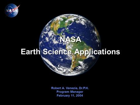 NASA Earth Science Applications Robert A. Venezia, Dr.P.H. Program Manager February 11, 2004 Robert A. Venezia, Dr.P.H. Program Manager February 11, 2004.