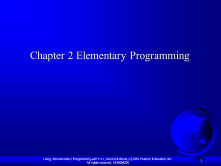 Liang, Introduction to Programming with C++, Second Edition, (c) 2010 Pearson Education, Inc. All rights reserved. 0136097200 1 Chapter 2 Elementary Programming.