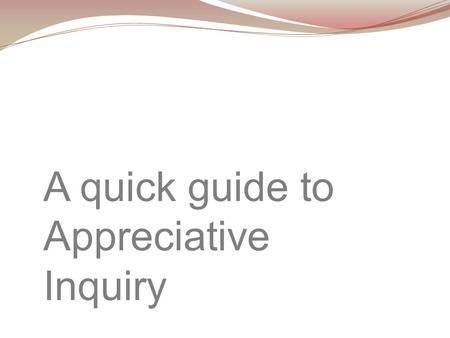 A quick guide to Appreciative Inquiry. Criticises problem solving Assumes our societies are problem focused Problems attract attention and resources This.