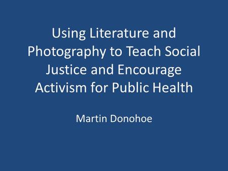 Using Literature and Photography to Teach Social Justice and Encourage Activism for Public Health Martin Donohoe.