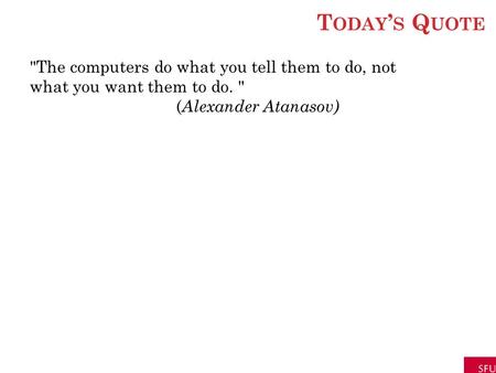 T ODAY ’ S Q UOTE The computers do what you tell them to do, not what you want them to do.  ( Alexander Atanasov)