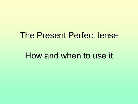 The Present Perfect tense How and when to use it