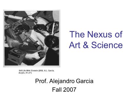 The Nexus of Art & Science Prof. Alejandro Garcia Fall 2007 Still Life With Einstein (2002, A.L. Garcia, Acrylic, 8x 8)