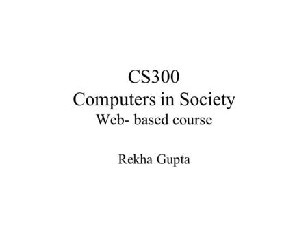 CS300 Computers in Society Web- based course Rekha Gupta.