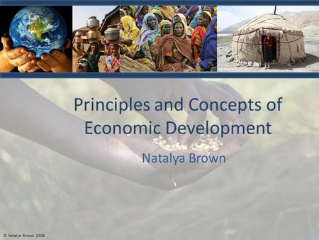 © Natalya Brown 2008 Principles and Concepts of Economic Development Natalya Brown.